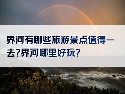 界河有哪些旅游景点值得一去？界河哪里好玩？