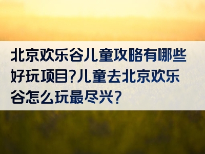 北京欢乐谷儿童攻略有哪些好玩项目？儿童去北京欢乐谷怎么玩最尽兴？