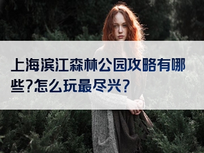 上海滨江森林公园攻略有哪些？怎么玩最尽兴？