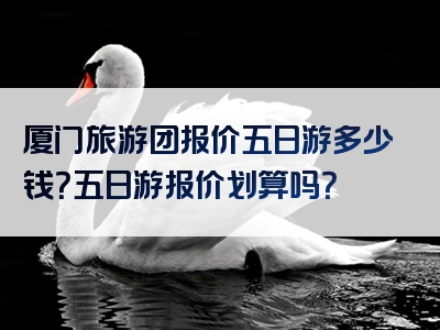 厦门旅游团报价五日游多少钱？五日游报价划算吗？