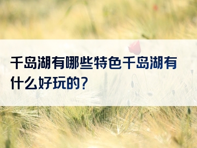 千岛湖有哪些特色千岛湖有什么好玩的？