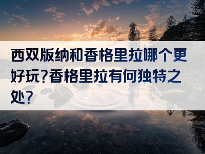 西双版纳和香格里拉哪个更好玩？香格里拉有何独特之处？