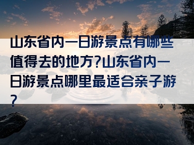 山东省内一日游景点有哪些值得去的地方？山东省内一日游景点哪里最适合亲子游？