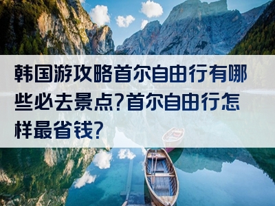 韩国游攻略首尔自由行有哪些必去景点？首尔自由行怎样最省钱？