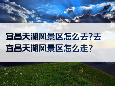 宜昌天湖风景区怎么去？去宜昌天湖风景区怎么走？