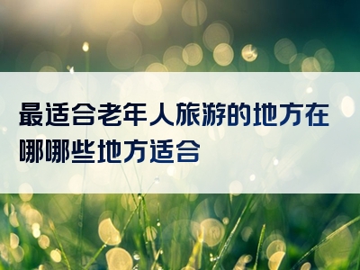 最适合老年人旅游的地方在哪哪些地方适合