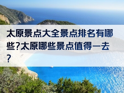 太原景点大全景点排名有哪些？太原哪些景点值得一去？