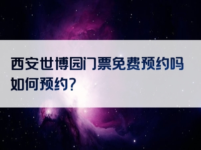 西安世博园门票免费预约吗如何预约？