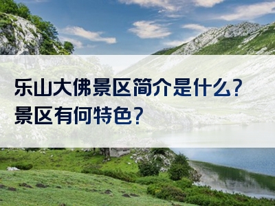 乐山大佛景区简介是什么？景区有何特色？