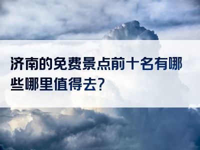 济南的免费景点前十名有哪些哪里值得去？