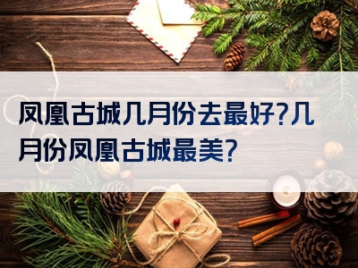 凤凰古城几月份去最好？几月份凤凰古城最美？
