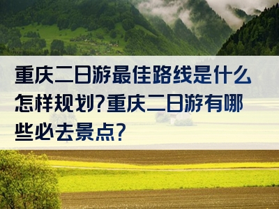 重庆二日游最佳路线是什么怎样规划？重庆二日游有哪些必去景点？