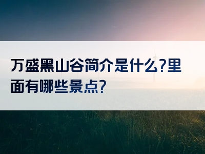 万盛黑山谷简介是什么？里面有哪些景点？