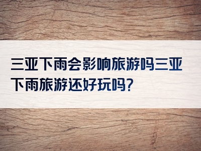 三亚下雨会影响旅游吗三亚下雨旅游还好玩吗？