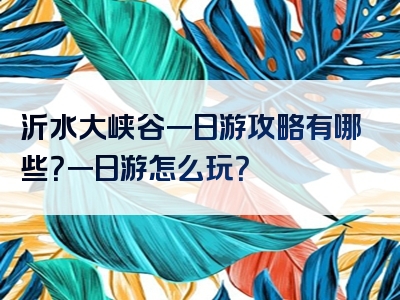 沂水大峡谷一日游攻略有哪些？一日游怎么玩？
