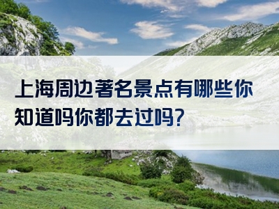 上海周边著名景点有哪些你知道吗你都去过吗？