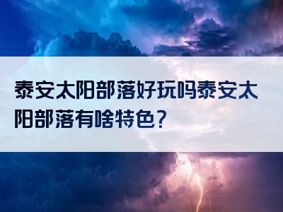 泰安太阳部落好玩吗泰安太阳部落有啥特色？