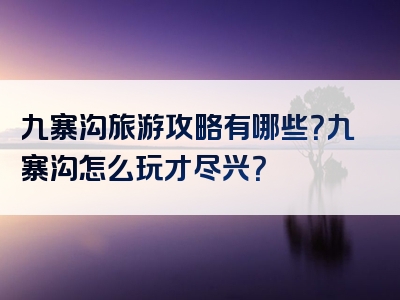九寨沟旅游攻略有哪些？九寨沟怎么玩才尽兴？