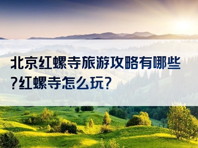 北京红螺寺旅游攻略有哪些？红螺寺怎么玩？