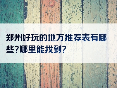 郑州好玩的地方推荐表有哪些？哪里能找到？
