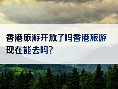 香港旅游开放了吗香港旅游现在能去吗？