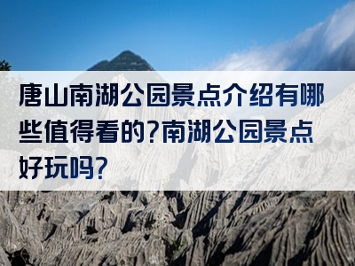 唐山南湖公园景点介绍有哪些值得看的？南湖公园景点好玩吗？