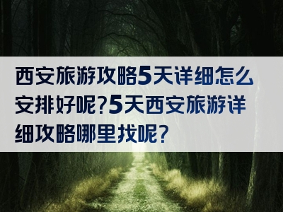 西安旅游攻略5天详细怎么安排好呢？5天西安旅游详细攻略哪里找呢？