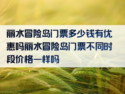 丽水冒险岛门票多少钱有优惠吗丽水冒险岛门票不同时段价格一样吗
