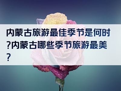 内蒙古旅游最佳季节是何时？内蒙古哪些季节旅游最美？