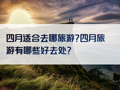 四月适合去哪旅游？四月旅游有哪些好去处？