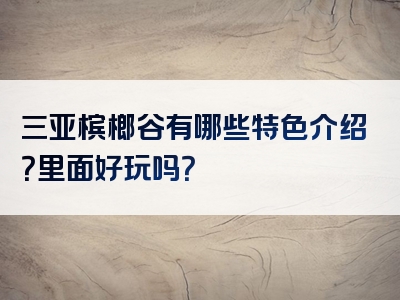 三亚槟榔谷有哪些特色介绍？里面好玩吗？