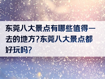 东莞八大景点有哪些值得一去的地方？东莞八大景点都好玩吗？