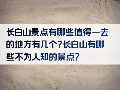 长白山景点有哪些值得一去的地方有几个？长白山有哪些不为人知的景点？