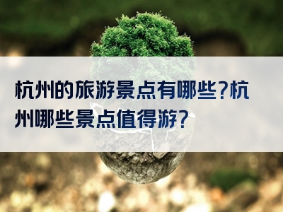 杭州的旅游景点有哪些？杭州哪些景点值得游？