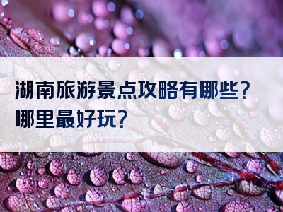 湖南旅游景点攻略有哪些？哪里最好玩？