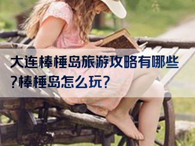 大连棒棰岛旅游攻略有哪些？棒棰岛怎么玩？