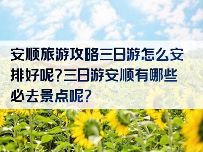 安顺旅游攻略三日游怎么安排好呢？三日游安顺有哪些必去景点呢？