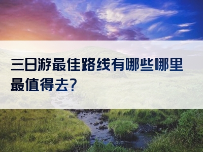 三日游最佳路线有哪些哪里最值得去？