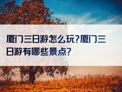 厦门三日游怎么玩？厦门三日游有哪些景点？
