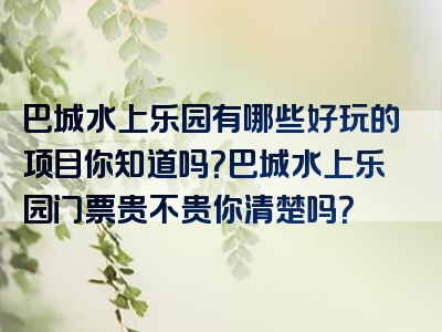 巴城水上乐园有哪些好玩的项目你知道吗？巴城水上乐园门票贵不贵你清楚吗？