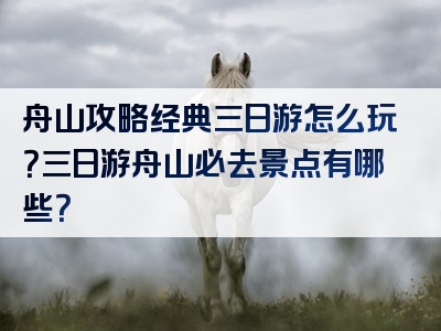 舟山攻略经典三日游怎么玩？三日游舟山必去景点有哪些？