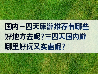 国内三四天旅游推荐有哪些好地方去呢？三四天国内游哪里好玩又实惠呢？