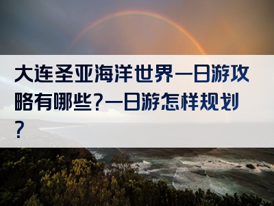 大连圣亚海洋世界一日游攻略有哪些？一日游怎样规划？
