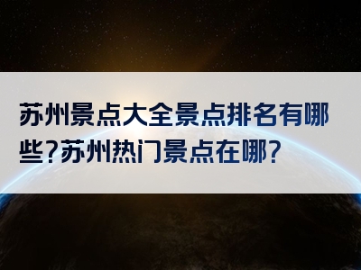 苏州景点大全景点排名有哪些？苏州热门景点在哪？