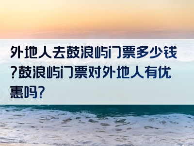 外地人去鼓浪屿门票多少钱？鼓浪屿门票对外地人有优惠吗？