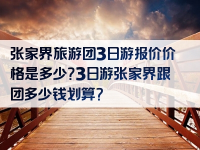 张家界旅游团3日游报价价格是多少？3日游张家界跟团多少钱划算？