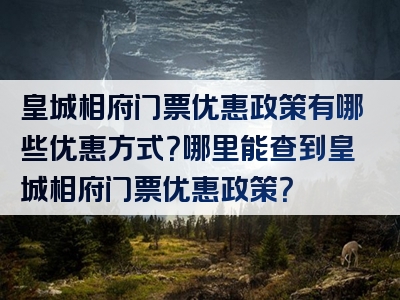 皇城相府门票优惠政策有哪些优惠方式？哪里能查到皇城相府门票优惠政策？