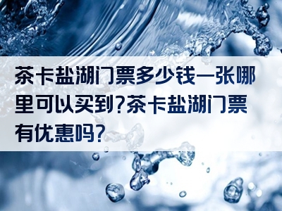 茶卡盐湖门票多少钱一张哪里可以买到？茶卡盐湖门票有优惠吗？