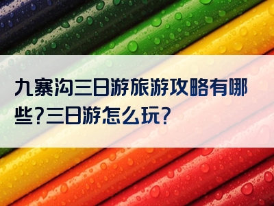 九寨沟三日游旅游攻略有哪些？三日游怎么玩？