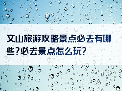 文山旅游攻略景点必去有哪些？必去景点怎么玩？